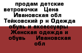 продам детские ветровочки › Цена ­ 250 - Ивановская обл., Тейковский р-н Одежда, обувь и аксессуары » Женская одежда и обувь   . Ивановская обл.